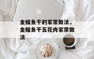 金鲳鱼干的家常做法，金鲳鱼干五花肉家常做法