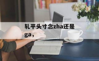 轧平头寸念zha还是ga，