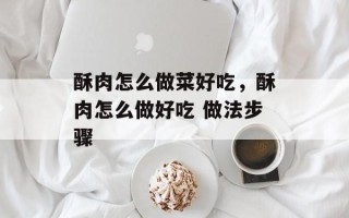 酥肉怎么做菜好吃，酥肉怎么做好吃 做法步骤