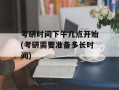 考研时间下午几点开始(考研需要准备多长时间)