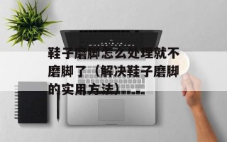 鞋子磨脚怎么处理就不磨脚了（解决鞋子磨脚的实用方法）