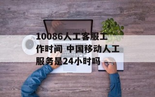 10086人工客服工作时间 中国移动人工服务是24小时吗