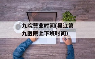 九院营业时间(吴江第九医院上下班时间)