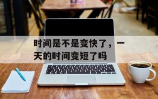 时间是不是变快了，一天的时间变短了吗