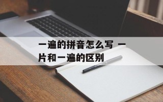 一遍的拼音怎么写 一片和一遍的区别