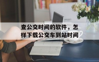 查公交时间的软件，怎样下载公交车到站时间