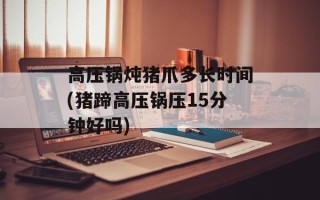 高压锅炖猪爪多长时间(猪蹄高压锅压15分钟好吗)