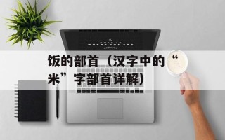 饭的部首（汉字中的“米”字部首详解）