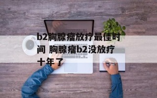 b2胸腺瘤放疗最佳时间 胸腺瘤b2没放疗十年了