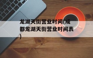 龙湖天街营业时间(成都龙湖天街营业时间表)