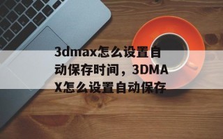 3dmax怎么设置自动保存时间，3DMAX怎么设置自动保存