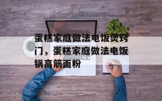 蛋糕家庭做法电饭煲窍门，蛋糕家庭做法电饭锅高筋面粉