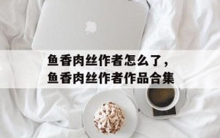 鱼香肉丝作者怎么了，鱼香肉丝作者作品合集