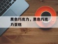 黑色巧克力，黑色巧克力蛋糕
