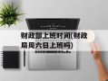 财政部上班时间(财政局周六日上班吗)