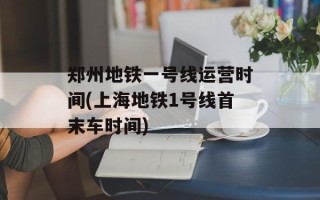 郑州地铁一号线运营时间(上海地铁1号线首末车时间)