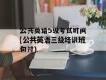 公共英语5级考试时间(公共英语三级培训班包过)