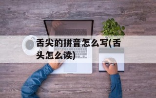 舌尖的拼音怎么写(舌头怎么读)