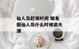 仙人岛赶海时间 鲅鱼圈仙人岛什么时候退大潮