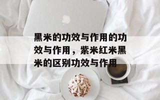 黑米的功效与作用的功效与作用，紫米红米黑米的区别功效与作用