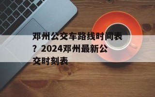 邓州公交车路线时间表？2024邓州最新公交时刻表