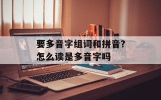要多音字组词和拼音？怎么读是多音字吗