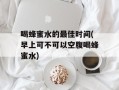 喝蜂蜜水的最佳时间(早上可不可以空腹喝蜂蜜水)