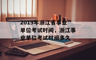 2019年浙江省事业单位考试时间，浙江事业单位考试时间多久