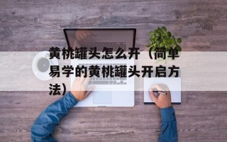 黄桃罐头怎么开（简单易学的黄桃罐头开启方法）