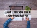 运动一段时间皮肤变黄(减肥会皮肤发黄吗)