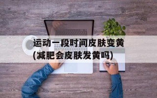 运动一段时间皮肤变黄(减肥会皮肤发黄吗)