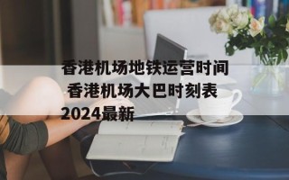 香港机场地铁运营时间 香港机场大巴时刻表2024最新