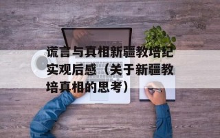 谎言与真相新疆教培纪实观后感（关于新疆教培真相的思考）