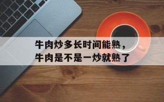 牛肉炒多长时间能熟，牛肉是不是一炒就熟了
