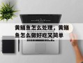 黄鳝鱼怎么处理，黄鳝鱼怎么做好吃又简单