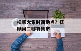 抚顺大集时间地点？抚顺周二哪有集市