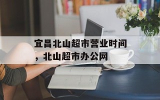 宜昌北山超市营业时间，北山超市办公网