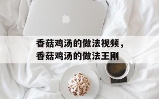 香菇鸡汤的做法视频，香菇鸡汤的做法王刚