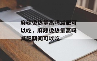 麻辣烫热量高吗减肥可以吃，麻辣烫热量高吗减肥期间可以吃