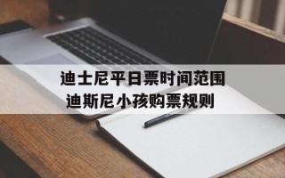 迪士尼平日票时间范围 迪斯尼小孩购票规则