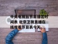 中央电视台节目播出时间表 北京卫视直播在线观看节目表今天