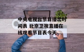中央电视台节目播出时间表 北京卫视直播在线观看节目表今天