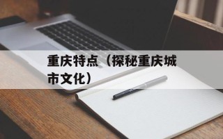 重庆特点（探秘重庆城市文化）