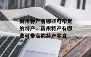 贵州特产有哪些可带走的特产，贵州特产有哪些可带走的特产零食