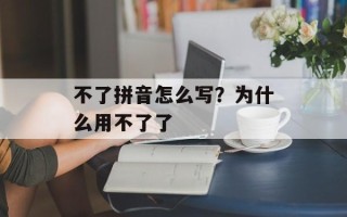 不了拼音怎么写？为什么用不了了