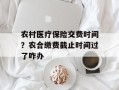 农村医疗保险交费时间？农合缴费截止时间过了咋办