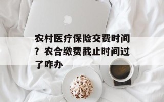 农村医疗保险交费时间？农合缴费截止时间过了咋办
