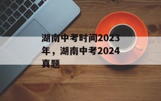 湖南中考时间2023年，湖南中考2024真题