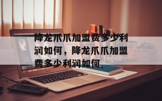 降龙爪爪加盟费多少利润如何，降龙爪爪加盟费多少利润如何