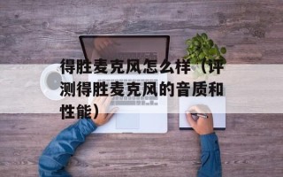 得胜麦克风怎么样（评测得胜麦克风的音质和性能）